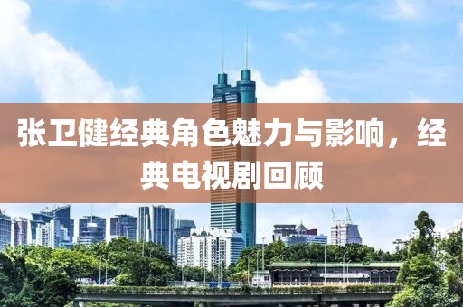 張衛健經典角色魅力與影響，經典電視劇回顧