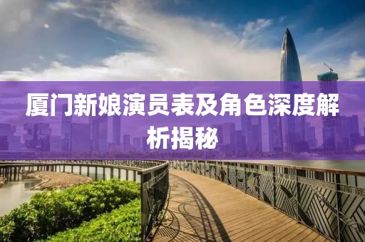 廈門新娘演員表及角色深度解析揭秘