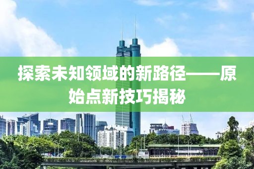 探索未知領(lǐng)域的新路徑——原始點新技巧揭秘