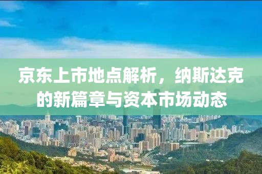 京東上市地點解析，納斯達克的新篇章與資本市場動態