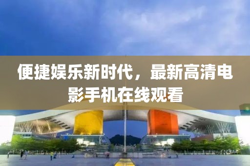便捷娛樂新時代，最新高清電影手機(jī)在線觀看