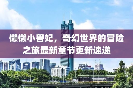 懶懶小獸妃，奇幻世界的冒險之旅最新章節更新速遞