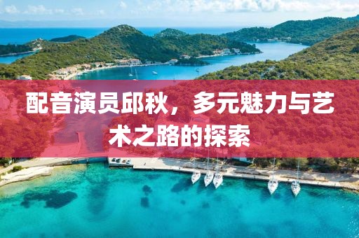 配音演員邱秋，多元魅力與藝術(shù)之路的探索