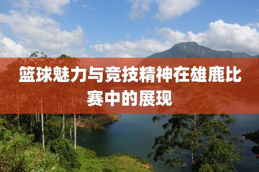 籃球魅力與競技精神在雄鹿比賽中的展現