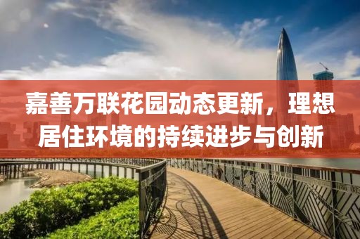 嘉善萬聯(lián)花園動態(tài)更新，理想居住環(huán)境的持續(xù)進步與創(chuàng)新