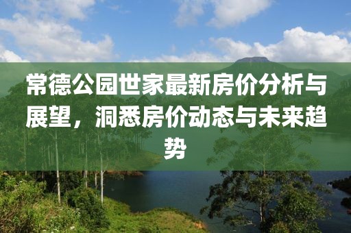 常德公園世家最新房價分析與展望，洞悉房價動態(tài)與未來趨勢