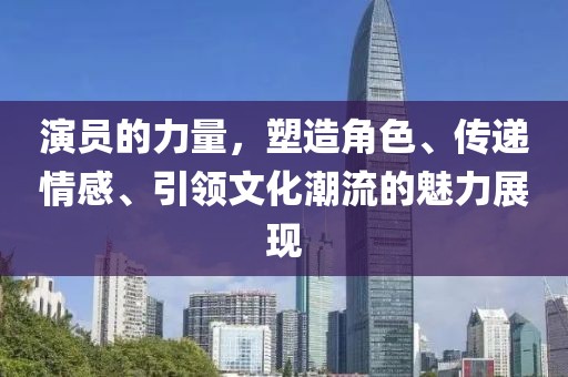 演員的力量，塑造角色、傳遞情感、引領(lǐng)文化潮流的魅力展現(xiàn)