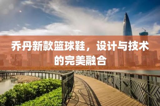 喬丹新款籃球鞋，設計與技術的完美融合