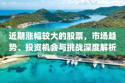 近期漲幅較大的股票，市場趨勢、投資機會與挑戰深度解析