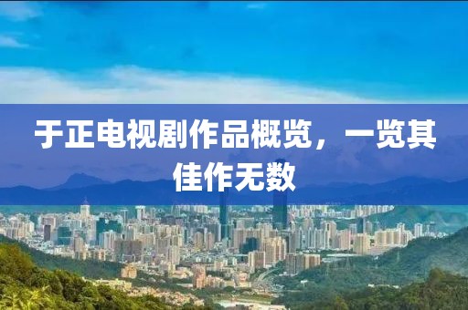 于正電視劇作品概覽，一覽其佳作無數