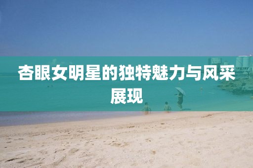 杏眼女明星的獨(dú)特魅力與風(fēng)采展現(xiàn)