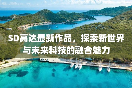 SD高達最新作品，探索新世界與未來科技的融合魅力
