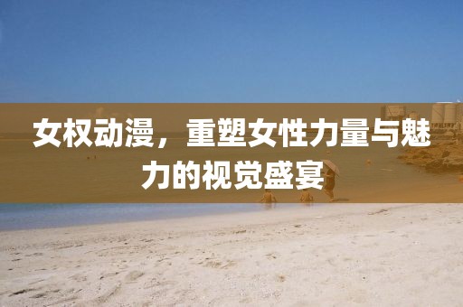 女權動漫，重塑女性力量與魅力的視覺盛宴