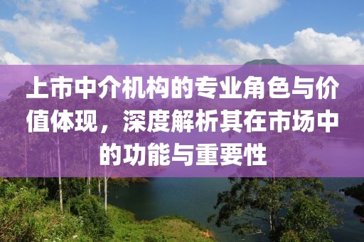 上市中介機構的專業角色與價值體現，深度解析其在市場中的功能與重要性