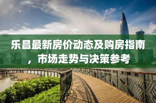樂昌最新房價動態及購房指南，市場走勢與決策參考
