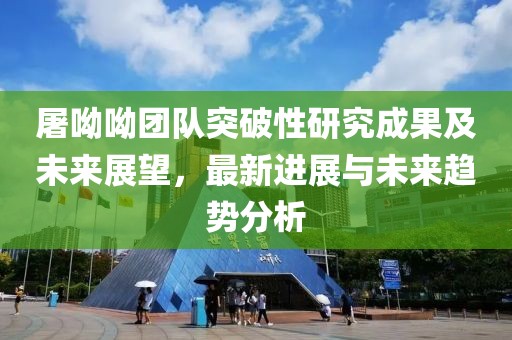屠呦呦團(tuán)隊(duì)突破性研究成果及未來(lái)展望，最新進(jìn)展與未來(lái)趨勢(shì)分析