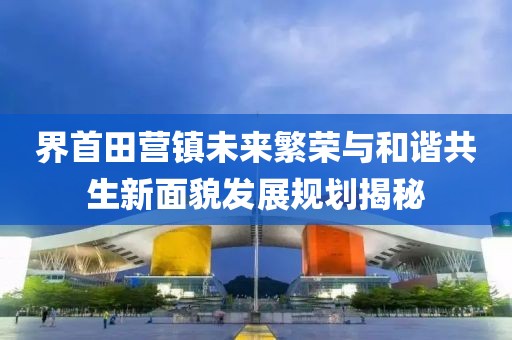 界首田營(yíng)鎮(zhèn)未來(lái)繁榮與和諧共生新面貌發(fā)展規(guī)劃揭秘
