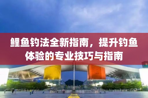 鯉魚釣法全新指南，提升釣魚體驗(yàn)的專業(yè)技巧與指南
