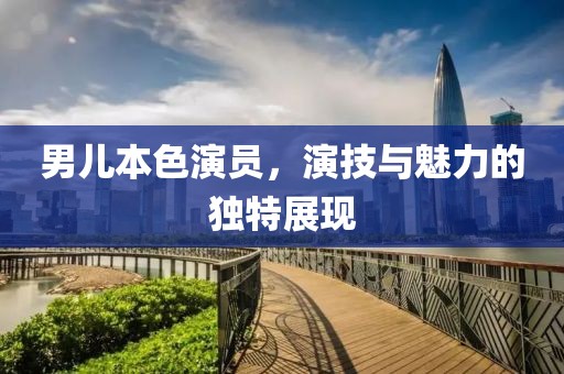 男兒本色演員，演技與魅力的獨特展現