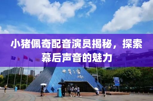 小豬佩奇配音演員揭秘，探索幕后聲音的魅力