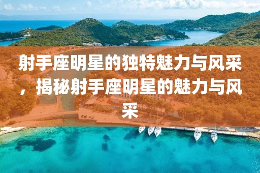 射手座明星的獨特魅力與風采，揭秘射手座明星的魅力與風采