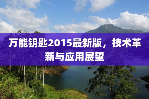 萬(wàn)能鑰匙2015最新版，技術(shù)革新與應(yīng)用展望