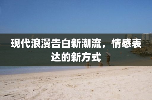 現代浪漫告白新潮流，情感表達的新方式