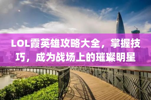 LOL霞英雄攻略大全，掌握技巧，成為戰場上的璀璨明星