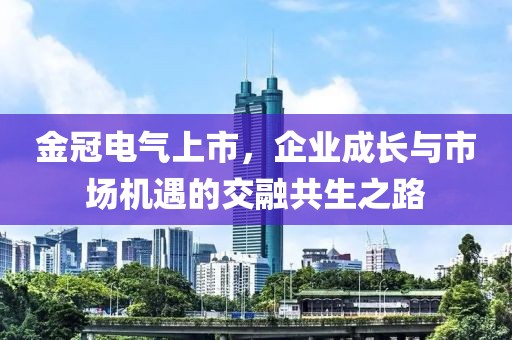 金冠電氣上市，企業(yè)成長與市場機(jī)遇的交融共生之路