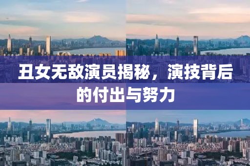 丑女無敵演員揭秘，演技背后的付出與努力
