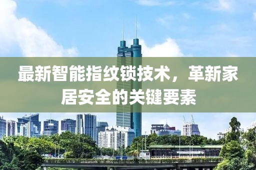 最新智能指紋鎖技術，革新家居安全的關鍵要素