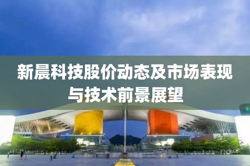 新晨科技股價動態及市場表現與技術前景展望
