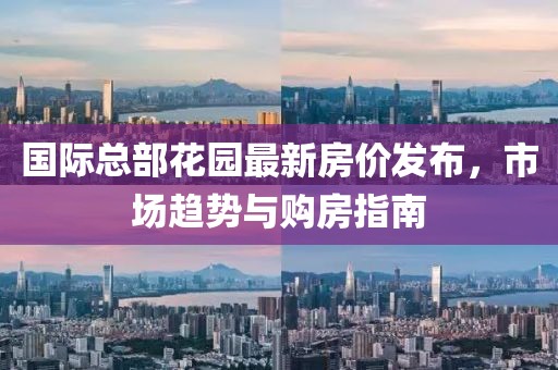國(guó)際總部花園最新房?jī)r(jià)發(fā)布，市場(chǎng)趨勢(shì)與購(gòu)房指南