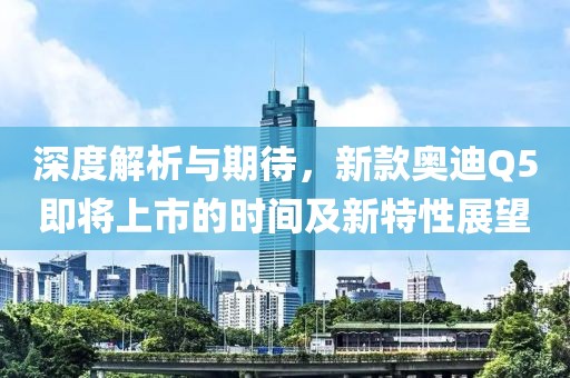 深度解析與期待，新款奧迪Q5即將上市的時間及新特性展望
