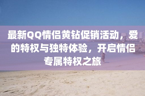 最新QQ情侶黃鉆促銷(xiāo)活動(dòng)，愛(ài)的特權(quán)與獨(dú)特體驗(yàn)，開(kāi)啟情侶專(zhuān)屬特權(quán)之旅
