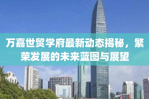 萬嘉世貿學府最新動態揭秘，繁榮發展的未來藍圖與展望