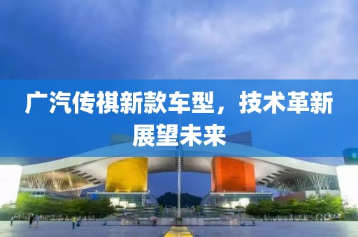 廣汽傳祺新款車型，技術革新展望未來