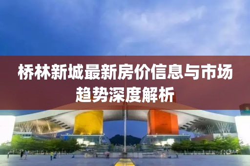 橋林新城最新房價信息與市場趨勢深度解析