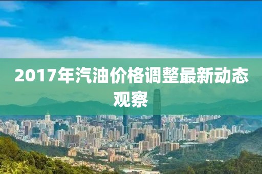 2017年汽油價格調整最新動態觀察
