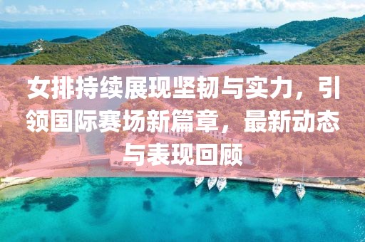 女排持續展現堅韌與實力，引領國際賽場新篇章，最新動態與表現回顧