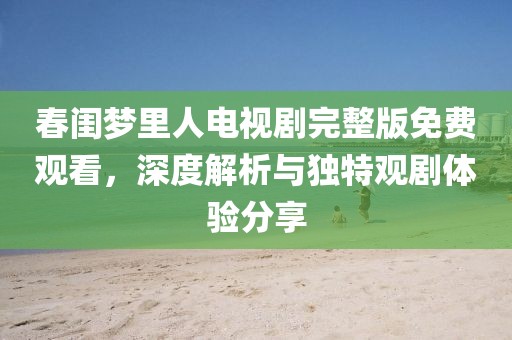 春閨夢里人電視劇完整版免費觀看，深度解析與獨特觀劇體驗分享