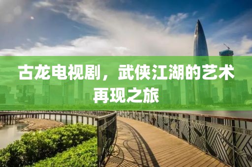 古龍電視劇，武俠江湖的藝術(shù)再現(xiàn)之旅
