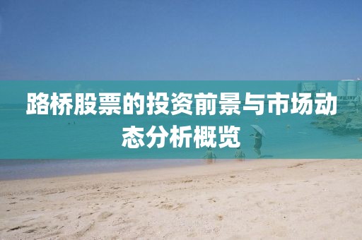 路橋股票的投資前景與市場動態(tài)分析概覽
