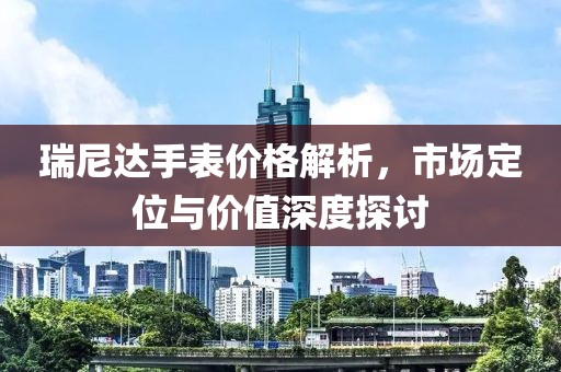 瑞尼達(dá)手表價(jià)格解析，市場(chǎng)定位與價(jià)值深度探討