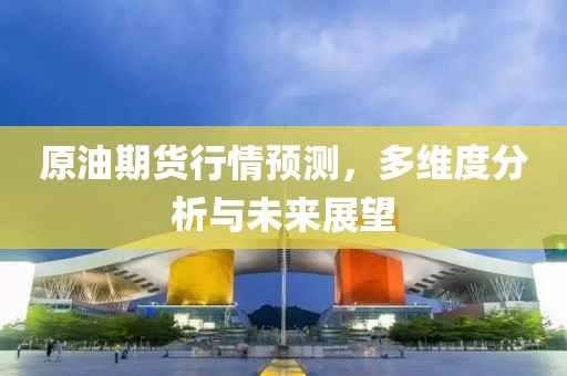 原油期貨行情預測，多維度分析與未來展望