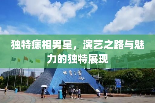 獨特痣相男星，演藝之路與魅力的獨特展現