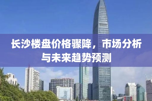 長(zhǎng)沙樓盤(pán)價(jià)格驟降，市場(chǎng)分析與未來(lái)趨勢(shì)預(yù)測(cè)
