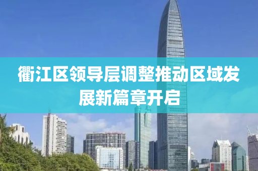 衢江區(qū)領(lǐng)導(dǎo)層調(diào)整推動區(qū)域發(fā)展新篇章開啟