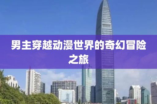 男主穿越動漫世界的奇幻冒險之旅
