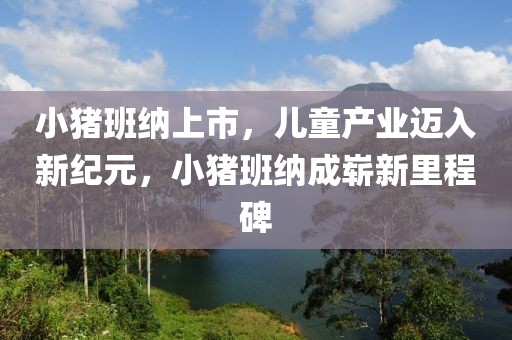 小豬班納上市，兒童產業邁入新紀元，小豬班納成嶄新里程碑